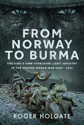 From Norway to Burma: The King’s Own Yorkshire Light Infantry in the Second World War 1939 – 1945 - Roger Holgate - cover