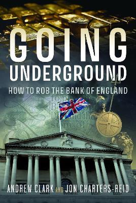 Going Underground: How to Rob the Bank of England - Andrew Clark,Jonathan Michael Charters-Reid - cover
