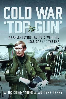 Cold War ‘Top Gun’: A Career Flying Fast-Jets With the USAF, GAF and the RAF - Wing Commander Alan DP Dyer-Perry - cover