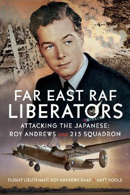 Far East RAF Liberators: Attacking the Japanese: Roy Andrews and 215 Squadron - Matt Poole - cover