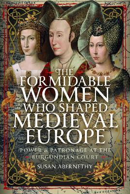 The Formidable Women who Shaped Medieval Europe: Power and Patronage at the Burgundian Court - Susan Abernethy - cover