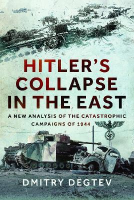Hitler's Collapse in the East: A New Analysis of the Catastrophic Campaigns of 1944 - Dmitry Degtev - cover