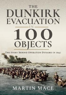 The Dunkirk Evacuation in 100 Objects: The Story Behind Operation Dynamo in 1940 - Martin Mace - cover