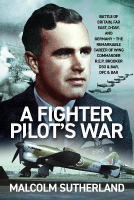 A Fighter Pilot’s War: Battle of Britain, Far East, D-Day, & Germany - The Remarkable Career of Wing Commander R.E.P. Brooker DSO & Bar, DFC & Bar - Malcolm Sutherland - cover