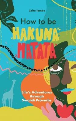 How How to be Hakuna Matata: Life's Adventures through Swahili proverbs - Zeha Tembo - cover