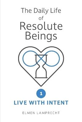 The Daily Life of Resolute Beings: Book 1: Live with Intent - Elmen Lamprecht - cover