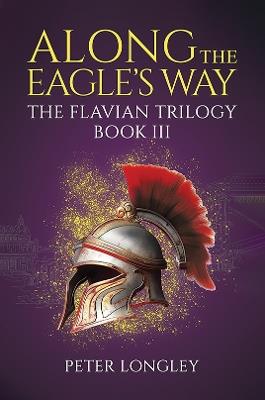 Along The Eagle's Way: The Flavian Trilogy Book III - Peter Longley - cover