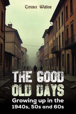 The Good Old Days: Growing up in the 1940s, 50s and 60s - Terence Walton - cover