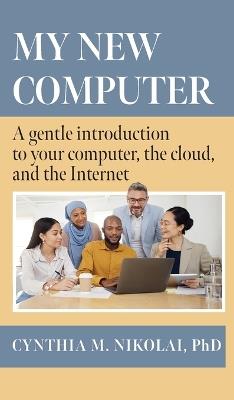 My New Computer: A Gentle Introduction to your Computer, the Cloud, and the Internet - Cynthia M Nikolai - cover