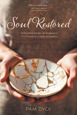 Soul Restored: Overcoming Painful Life Struggles to Find Tremendous Levels of Freedom - Pam Dyck - cover