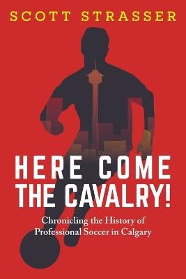 Here Come the Cavalry!: Chronicling the History of Professional Soccer in Calgary - Scott Strasser - cover