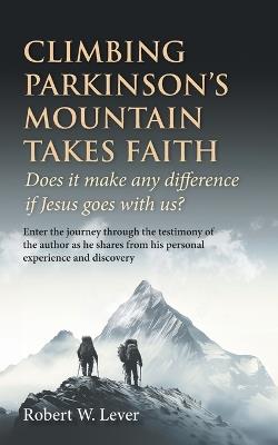 Climbing Parkinson's Mountain Takes Faith: Does it make any difference if Jesus goes with us? - Robert W Lever - cover