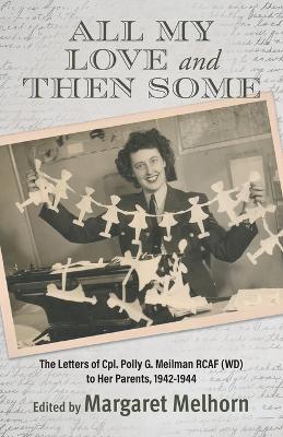 All My Love and Then Some: The Letters of Cpl. Polly G. Meilman RCAF (WD) to Her Parents, 1942-1944 - Margaret Melhorn - cover