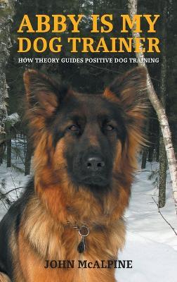 Abby is my Dog Trainer: How Theory Guides Positive Dog Training - John McAlpine - cover