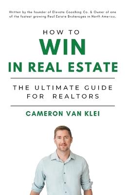 How to Win in Real Estate: The Ultimate Guide for Realtors - Cameron Van Klei - cover
