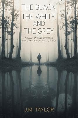 The Black, The White, and The Grey: A journey through depression, with a light at the end of the tunnel - J M Taylor - cover