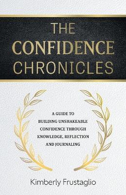 The Confidence Chronicles: A Guide to Building Unshakeable Confidence Through Knowledge, Reflection and Journaling - Kimberly Frustaglio - cover