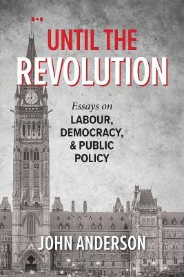 Until the Revolution: Essays on Labour, Democracy, and Public Policy - John Anderson - cover