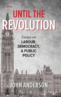Until the Revolution: Essays on Labour, Democracy, and Public Policy - John Anderson - cover