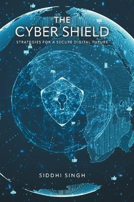 The Cyber Shield: Strategies For a Secure Digital Future - Siddhi Singh - cover