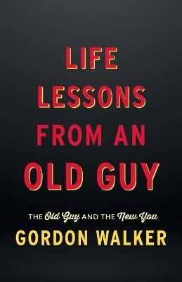 Life Lessons From an Old Guy: The Old Guy and The New You - Gordon Walker - cover