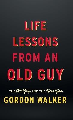Life Lessons From an Old Guy: The Old Guy and The New You - Gordon Walker - cover