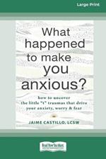 What Happened to Make You Anxious?: How to Uncover the Little 't' Traumas that Drive Your Anxiety, Worry, and Fear (Large Print 16 Pt Edition)