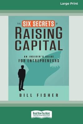 The Six Secrets of Raising Capital: An Insider's Guide for Entrepreneurs [Large Print 16 Pt Edition] - Bill Fisher - cover