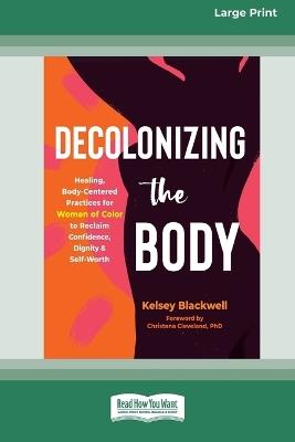 Decolonizing the Body: Healing, Body-Centered Practices for Women of Color to Reclaim Confidence, Dignity, and Self-Worth (16pt Large Print Edition) - Kelsey Blackwell - cover