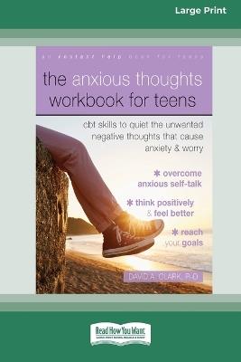 The Anxious Thoughts Workbook for Teens: CBT Skills to Quiet the Unwanted Negative Thoughts that Cause Anxiety and Worry (16pt Large Print Edition) - David A Clark - cover