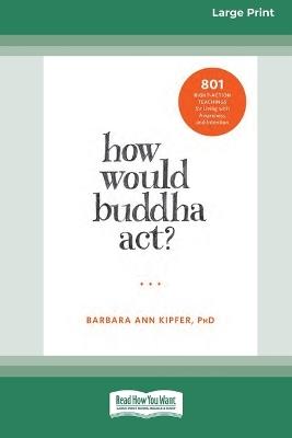 How Would Buddha Act?: 801 Right-Action Teachings for Living with Awareness and Intention [LP 16 Pt Edition] - Barbara Ann Kipfer - cover