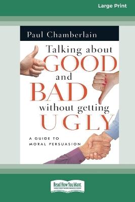 Talking About Good and Bad Without Getting Ugly: A Guide to Moral Persuasion [LP 16 Pt Edition] - Paul Chamberlain - cover