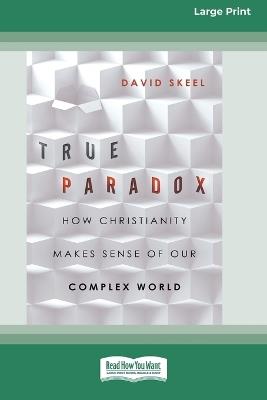 True Paradox: How Christianity Makes Sense of Our Complex World (16pt Large Print Format) - David Skeel - cover