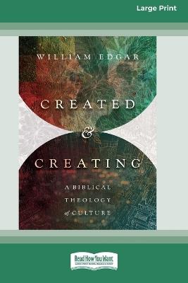 Created and Creating: A Biblical Theology of Culture (16pt Large Print Format) - William Edgar - cover