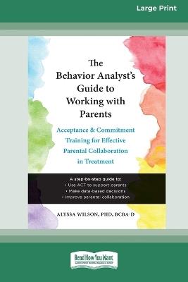 The Behavior Analyst's Guide to Working with Parents: Acceptance and Commitment Training for Effective Parental Collaboration in Treatment (16pt Large Print Format) - Alyssa Wilson - cover