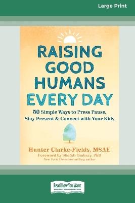 Raising Good Humans Every Day: 50 Simple Ways to Press Pause, Stay Present, and Connect with Your Kids (16pt Large Print Format) - Hunter Clarke-Fields - cover
