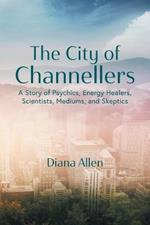 The City of Channellers: A Story of Psychics, Energy Healers, Scientists, Mediums, and Skeptics