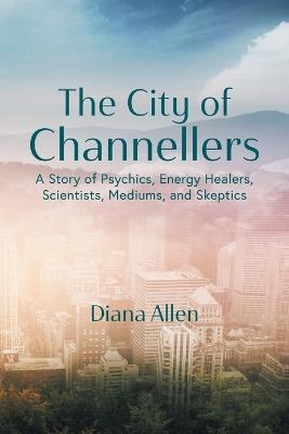 The City of Channellers: A Story of Psychics, Energy Healers, Scientists, Mediums, and Skeptics - Diana Allen - cover