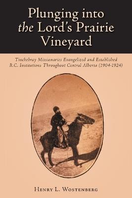 Plunging into the Lord's Prairie Vineyard: Tinchebray Missionaries Evangelized and Established R.C. Institutions Throughout Central Alberta (1904-1924) - Henry L Wostenberg - cover