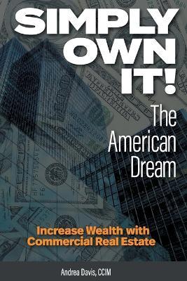 Simply Own It! The American Dream: Increase Wealth With Commercial Real Estate - Andrea Davis - cover