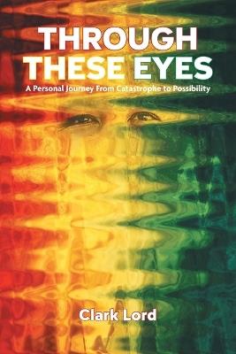 Through These Eyes: A Personal Journey From Catastrophe to Possibility - Clark Lord - cover