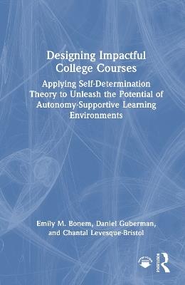 Designing Impactful College Courses: Applying Self-Determination Theory to Unleash the Potential of Autonomy-Supportive Learning Environments - Emily M. Bonem,Daniel Guberman,Chantal Levesque-Bristol - cover