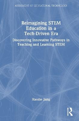 Reimagining STEM Education in a Tech-Driven Era: Discovering Innovative Pathways in Teaching and Learning STEM - Haozhe Jiang - cover