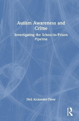 Autism Awareness and Crime: Investigating the School-to-Prison Pipeline - Neil Alexander-Passe - cover