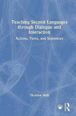 Teaching Second Languages through Dialogue and Interaction: Actions, Turns, and Sequences - Thorsten Huth - cover