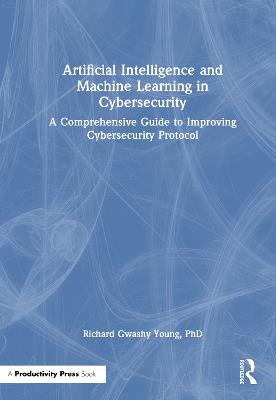 Artificial Intelligence and Machine Learning in Cybersecurity: A Comprehensive Guide to Improving Cybersecurity Protocol - Richard Gwashy Young, PhD - cover