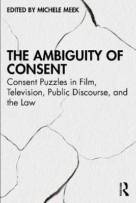 The Ambiguity of Consent: Consent Puzzles in Film, Television, Public Discourse, and the Law - cover