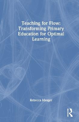 Teaching for Flow: Transforming Primary Education for Optimal Learning - Rebecca Meager - cover
