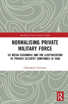 Normalising Private Military Force: US Media Discourse and the Legitimization of Private Security Companies in Iraq - Christopher Kearney - cover