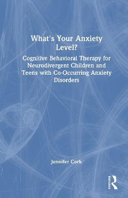 What's Your Anxiety Level? Cognitive Behavioral Therapy for Neurodivergent Children and Teens with Co-Occurring Anxiety Disorders - Jennifer Cork - cover